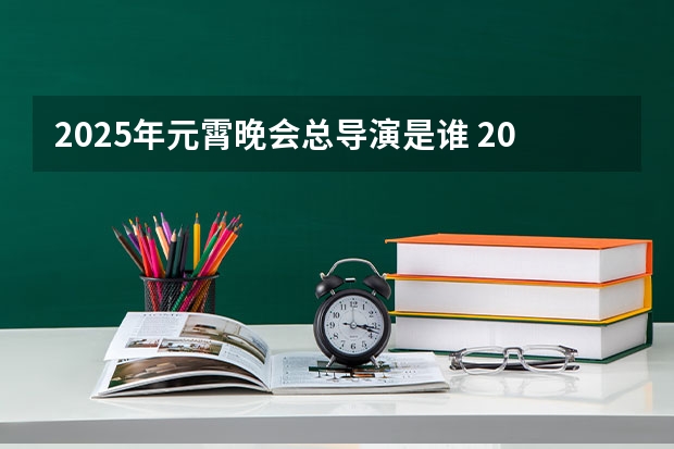 2025年元霄晚会总导演是谁 2025年春节联欢晚会总导演是谁