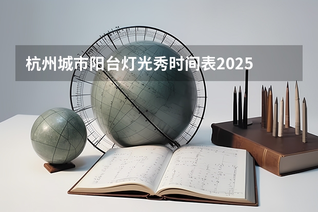 杭州城市阳台灯光秀时间表2025 杭州车展2025年时间表地点