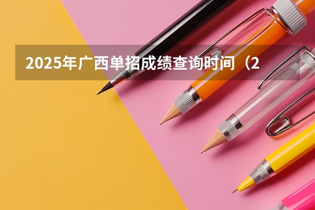 2025年广西单招成绩查询时间（2025广西区考成绩公布时间）
