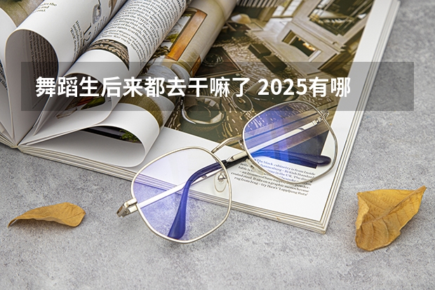 舞蹈生后来都去干嘛了 2025有哪些就业去向