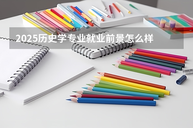 2025历史学专业就业前景怎么样 好找工作吗