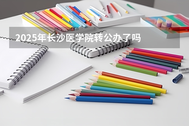 2025年长沙医学院转公办了吗
