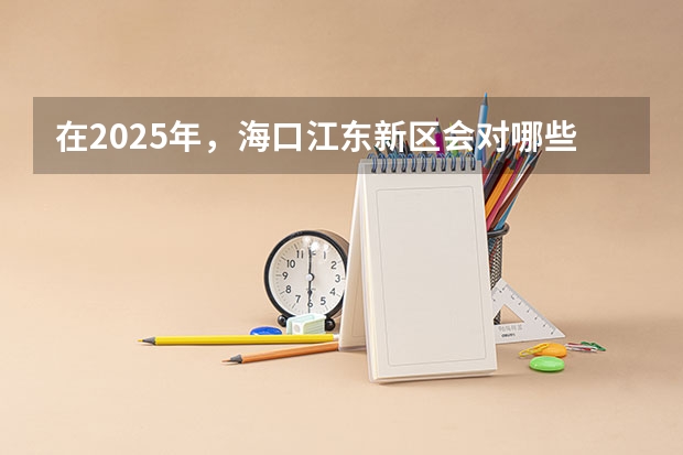 在2025年，海口江东新区会对哪些地段进行拆迁呢