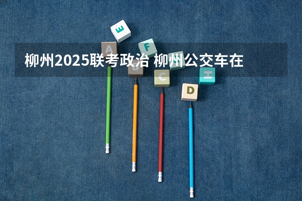 柳州2025联考政治 柳州公交车在1930年到2025年这漫长时间段里有何不同？