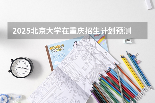 2025北京大学在重庆招生计划预测