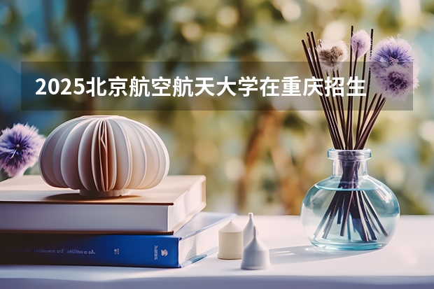 2025北京航空航天大学在重庆招生计划预测