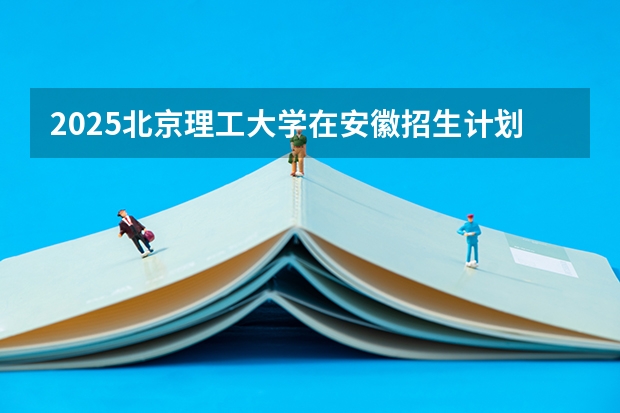 2025北京理工大学在安徽招生计划预测