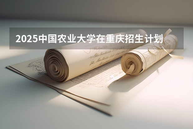 2025中国农业大学在重庆招生计划预测