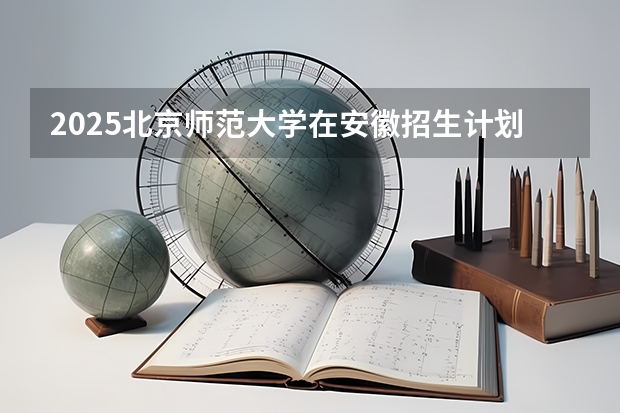 2025北京师范大学在安徽招生计划预测