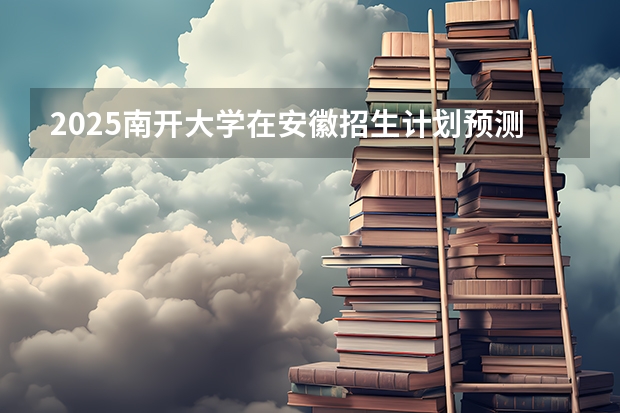 2025南开大学在安徽招生计划预测