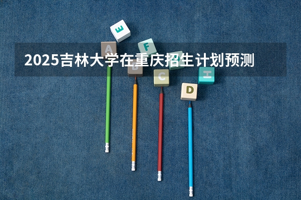 2025吉林大学在重庆招生计划预测