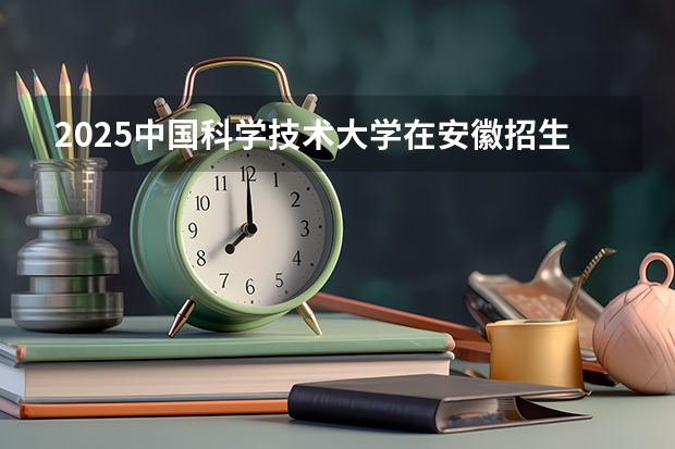 2025中国科学技术大学在安徽招生计划预测