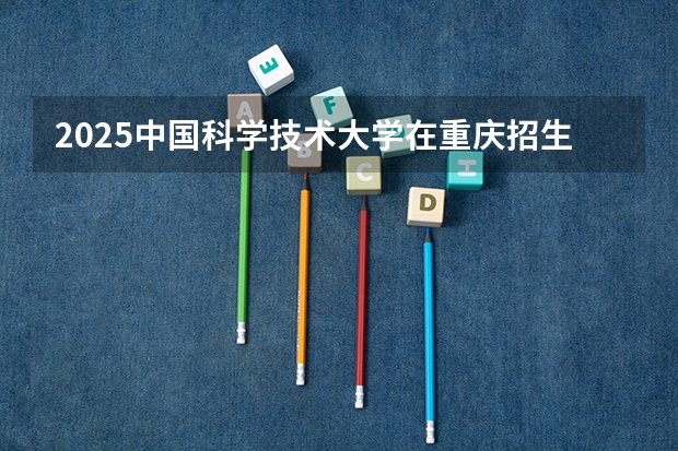 2025中国科学技术大学在重庆招生计划预测
