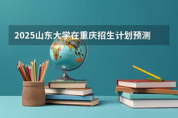 2025山东大学在重庆招生计划预测