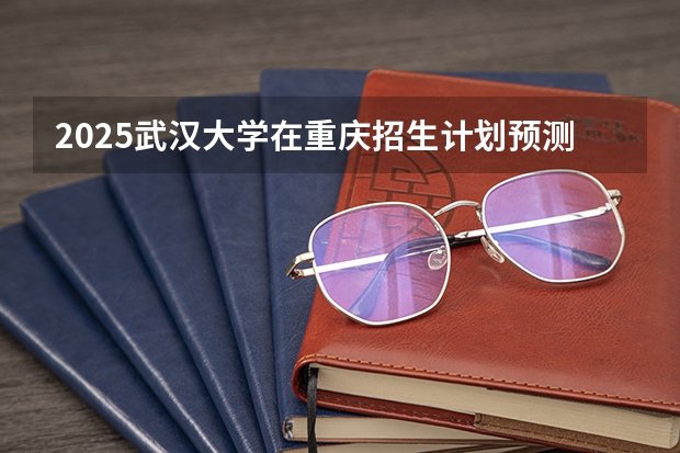 2025武汉大学在重庆招生计划预测