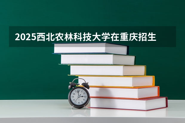 2025西北农林科技大学在重庆招生计划预测