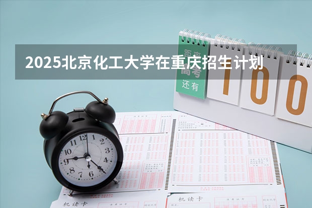 2025北京化工大学在重庆招生计划预测