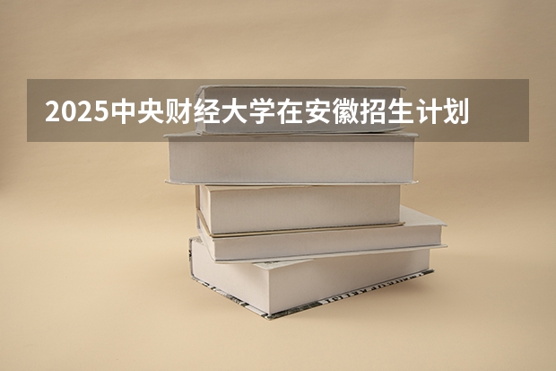 2025中央财经大学在安徽招生计划预测