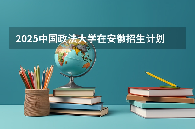 2025中国政法大学在安徽招生计划预测