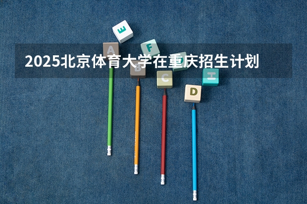 2025北京体育大学在重庆招生计划预测