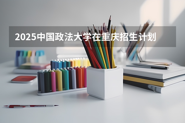 2025中国政法大学在重庆招生计划预测