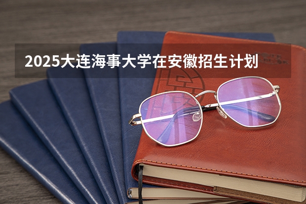 2025大连海事大学在安徽招生计划预测