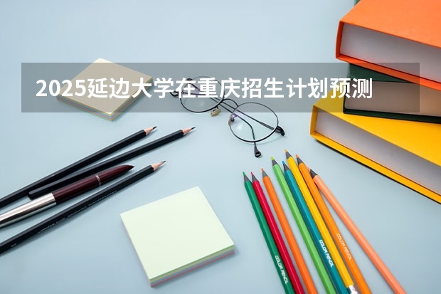 2025延边大学在重庆招生计划预测
