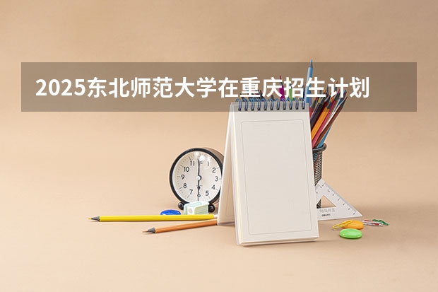 2025东北师范大学在重庆招生计划预测