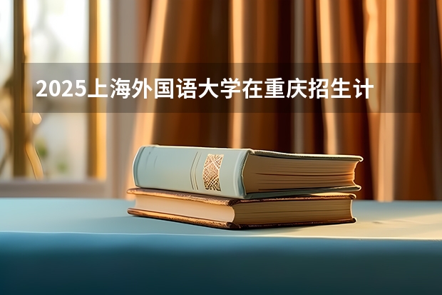 2025上海外国语大学在重庆招生计划预测