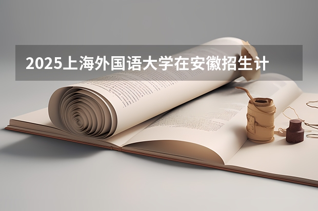 2025上海外国语大学在安徽招生计划预测