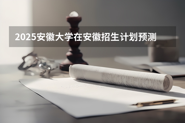 2025安徽大学在安徽招生计划预测