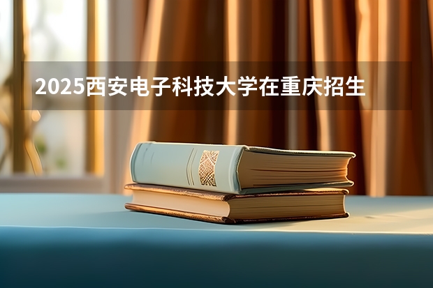 2025西安电子科技大学在重庆招生计划预测