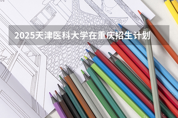2025天津医科大学在重庆招生计划预测