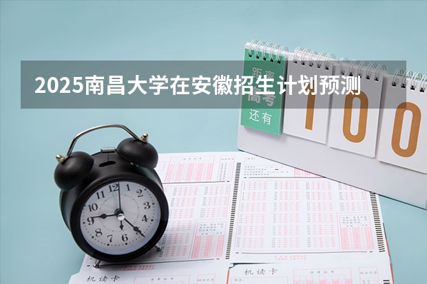 2025南昌大学在安徽招生计划预测