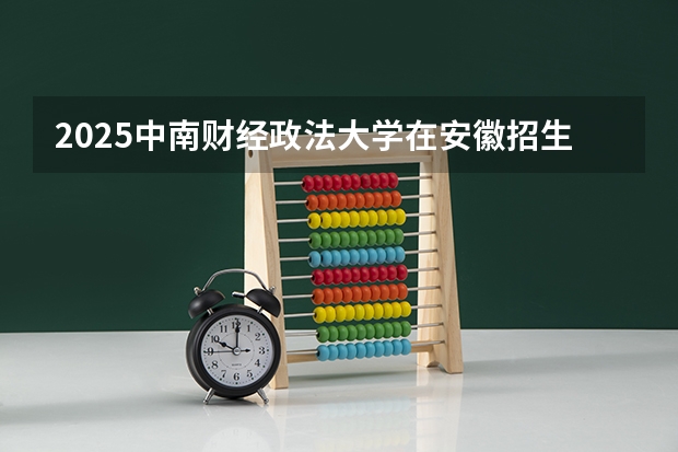 2025中南财经政法大学在安徽招生计划预测