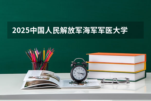 2025中国人民解放军海军军医大学在安徽招生计划预测
