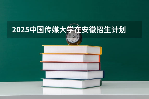 2025中国传媒大学在安徽招生计划预测