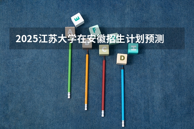 2025江苏大学在安徽招生计划预测