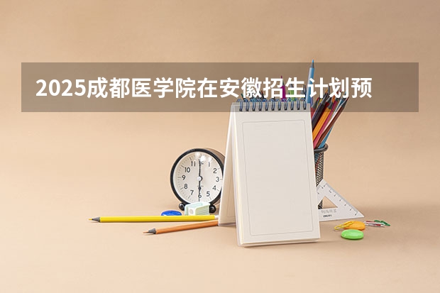 2025成都医学院在安徽招生计划预测
