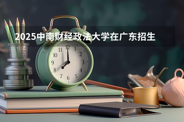 2025中南财经政法大学在广东招生计划人数一览表