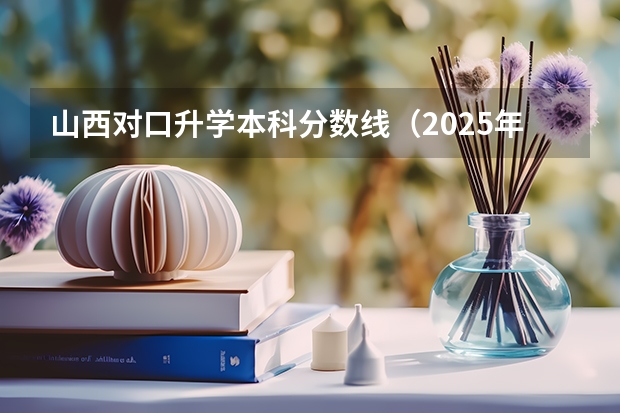 山西对口升学本科分数线（2025年山西高考达线）