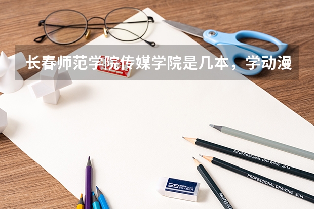 长春师范学院传媒学院是几本,学动漫,多少分上
