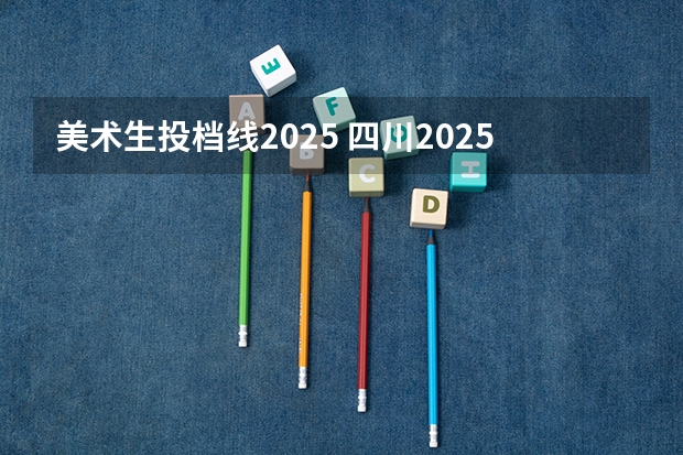 美术生投档线2025 四川2025年美术生录取分数线