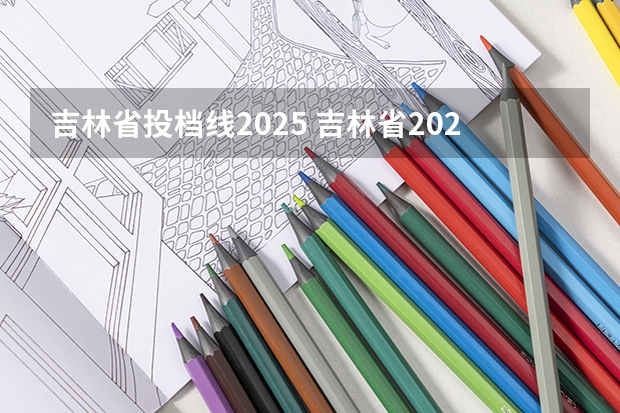 吉林省投档线2025 吉林省2025单招分数线