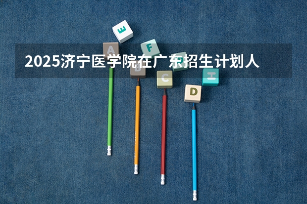 2025济宁医学院在广东招生计划人数一览表