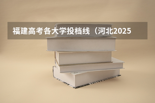 福建高考各大学投档线（河北2025提前批b段各校投档线）
