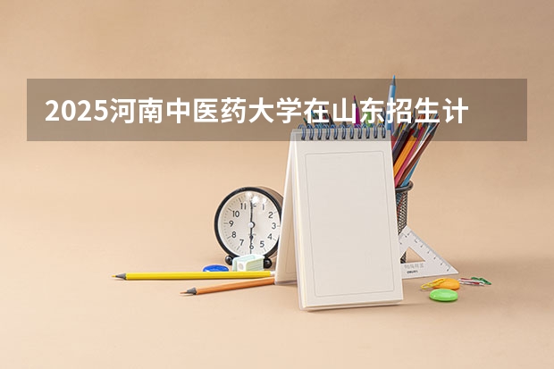 2025河南中医药大学在山东招生计划人数一览表