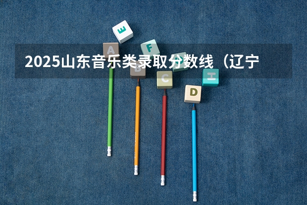 2025山东音乐类录取分数线（辽宁艺术本科批投档线）