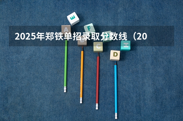 2025年郑铁单招录取分数线（2025年四川单招院校录取分数线）