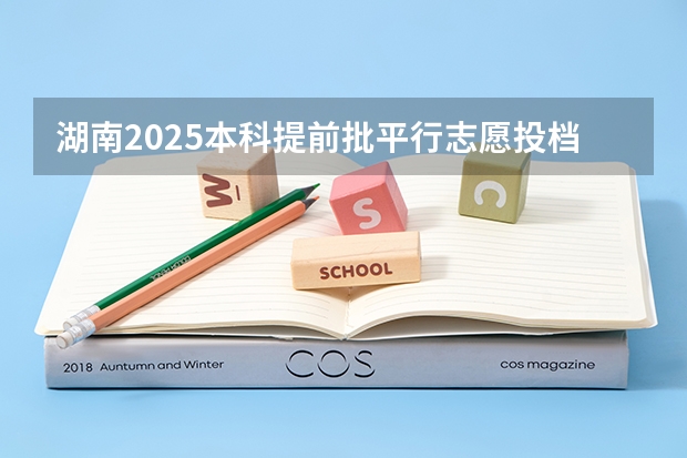 湖南2025本科提前批平行志愿投档分数线来了!（河北单招第四类录取分数线）